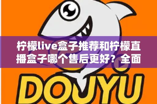 柠檬live盒子推荐和柠檬直播盒子哪个售后更好？全面对比与选购避坑指南