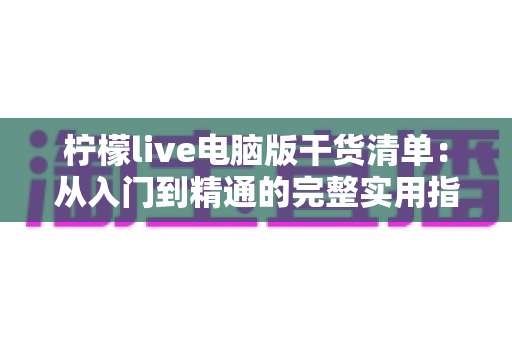 柠檬live电脑版干货清单：从入门到精通的完整实用指南，助你直播效率翻倍
