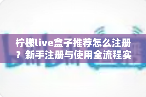 柠檬live盒子推荐怎么注册？新手注册与使用全流程实用指南