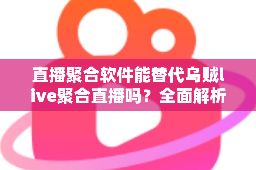 直播聚合软件能替代乌贼live聚合直播吗？全面解析聚合直播工具的选择与未来趋势