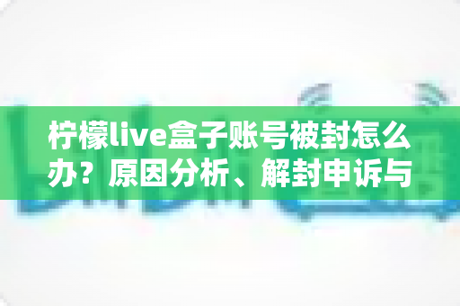 柠檬live盒子账号被封怎么办？原因分析、解封申诉与预防措施全攻略
