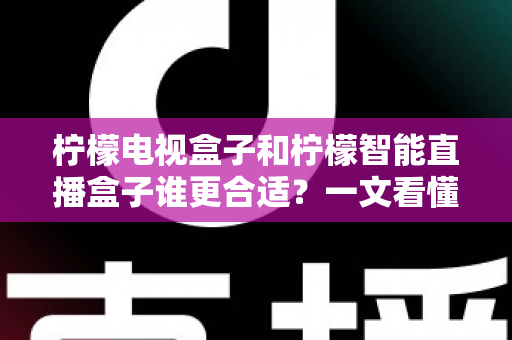 柠檬电视盒子和柠檬智能直播盒子谁更合适？一文看懂两者差异与选购指南
