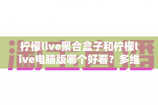 柠檬live聚合盒子和柠檬live电脑版哪个好看?多维度深度对比,帮你选出最合心意的观看方案 柠檬live聚合盒子和柠檬live电脑版哪个好看?多维度深度对比,帮你选出最合心意的观看方案