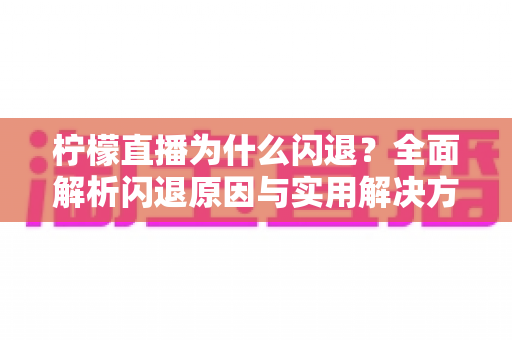 柠檬直播为什么闪退?全面解析闪退原因与实用解决方案指南 柠檬直播为什么闪退?全面解析闪退原因与实用解决方案指南