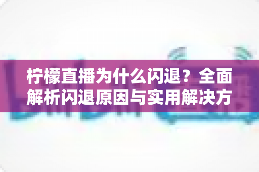 柠檬直播为什么闪退?全面解析闪退原因与实用解决方案指南 柠檬直播为什么闪退?全面解析闪退原因与实用解决方案指南