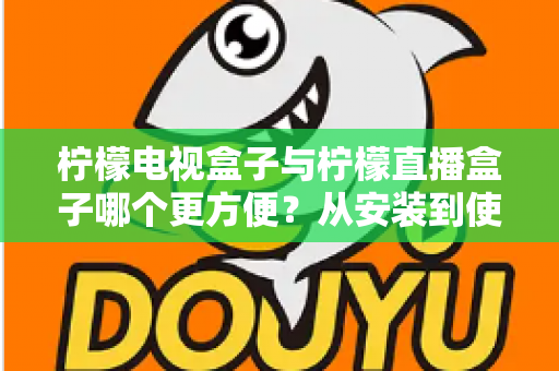 柠檬电视盒子与柠檬直播盒子哪个更方便？从安装到使用全维度深度对比，帮你选出最省心的客厅娱乐方案