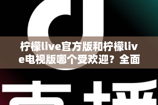 柠檬live官方版和柠檬live电视版哪个受欢迎？全面对比分析与选购指南