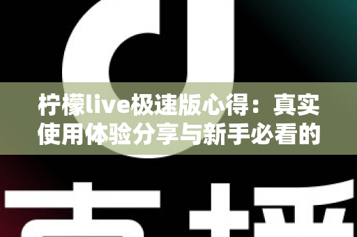 柠檬live极速版心得：真实使用体验分享与新手必看的全面评测指南