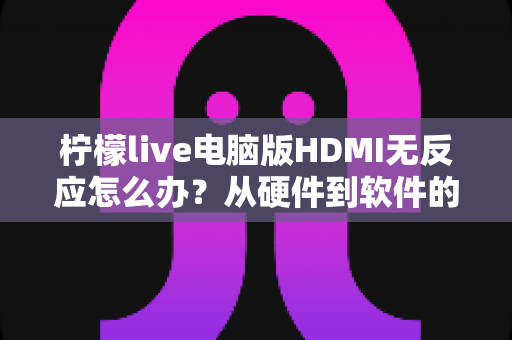 柠檬live电脑版HDMI无反应怎么办?从硬件到软件的全流程排查指南 柠檬live电脑版HDMI无反应怎么办?从硬件到软件的全流程排查指南