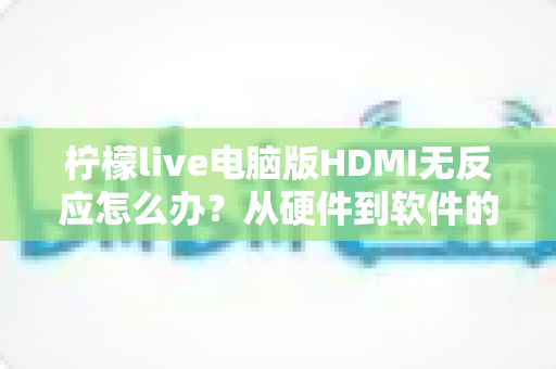 柠檬live电脑版HDMI无反应怎么办?从硬件到软件的全流程排查指南 柠檬live电脑版HDMI无反应怎么办?从硬件到软件的全流程排查指南