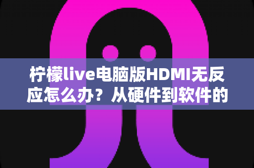 柠檬live电脑版HDMI无反应怎么办？从硬件到软件的全流程排查指南