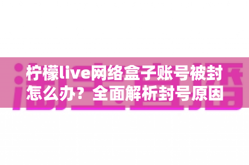 柠檬live网络盒子账号被封怎么办？全面解析封号原因、解封流程与实用预防技巧