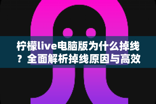 柠檬live电脑版为什么掉线？全面解析掉线原因与高效解决方法大全