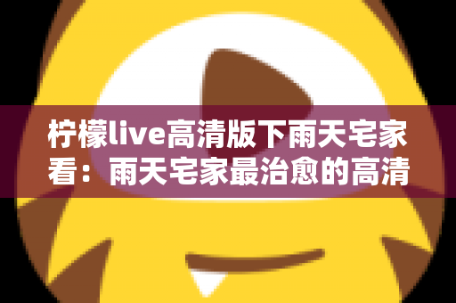 柠檬live高清版下雨天宅家看：雨天宅家最治愈的高清观影休闲新方式