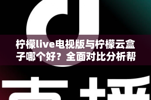 柠檬live电视版与柠檬云盒子哪个好?全面对比分析帮你做出最佳选择 柠檬live电视版与柠檬云盒子哪个好?全面对比分析帮你做出最佳选择