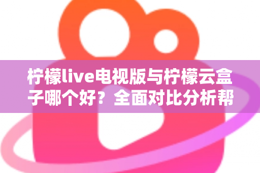 柠檬live电视版与柠檬云盒子哪个好?全面对比分析帮你做出最佳选择 柠檬live电视版与柠檬云盒子哪个好?全面对比分析帮你做出最佳选择