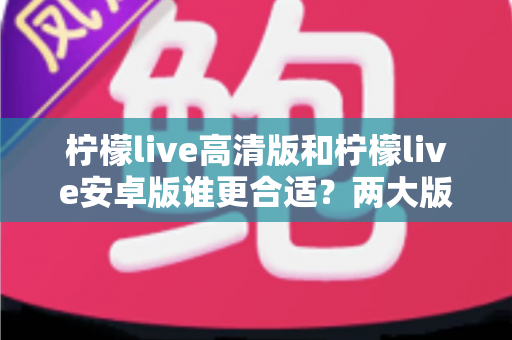 柠檬live高清版和柠檬live安卓版谁更合适?两大版本深度对比,帮你一键锁定最佳选择 柠檬live高清版和柠檬live安卓版谁更合适?两大版本深度对比,帮你一键锁定最佳选择