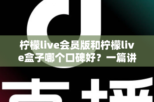 柠檬live会员版和柠檬live盒子哪个口碑好?一篇讲透的深度对比评测指南 柠檬live会员版和柠檬live盒子哪个口碑好?一篇讲透的深度对比评测指南