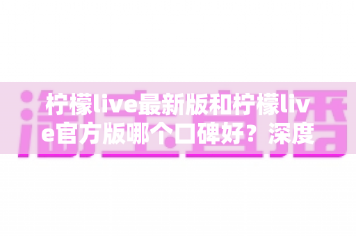柠檬live最新版和柠檬live官方版哪个口碑好?深度对比分析与选择指南 柠檬live最新版和柠檬live官方版哪个口碑好?深度对比分析与选择指南