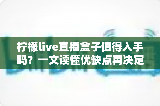 柠檬live直播盒子值得入手吗?一文读懂优缺点再决定 柠檬live直播盒子值得入手吗?一文读懂优缺点再决定