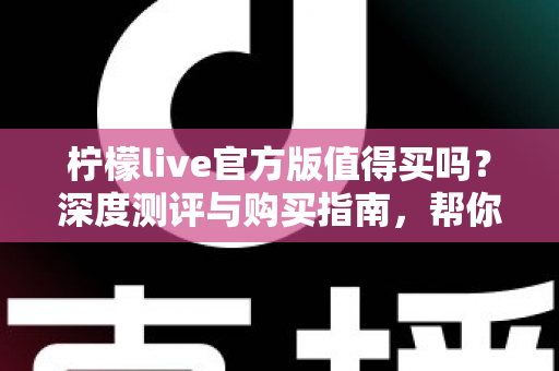 柠檬live官方版值得买吗?深度测评与购买指南,帮你避坑省钱做决定 柠檬live官方版值得买吗?深度测评与购买指南,帮你避坑省钱做决定