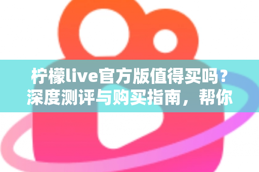 柠檬live官方版值得买吗？深度测评与购买指南，帮你避坑省钱做决定