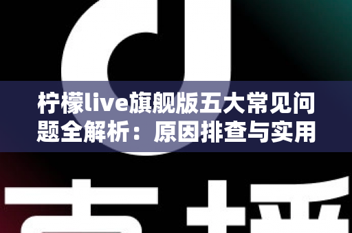 柠檬live旗舰版五大常见问题全解析:原因排查与实用解决方案一览 柠檬live旗舰版五大常见问题全解析:原因排查与实用解决方案一览