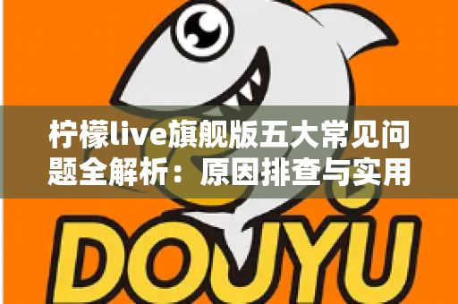 柠檬live旗舰版五大常见问题全解析:原因排查与实用解决方案一览 柠檬live旗舰版五大常见问题全解析:原因排查与实用解决方案一览