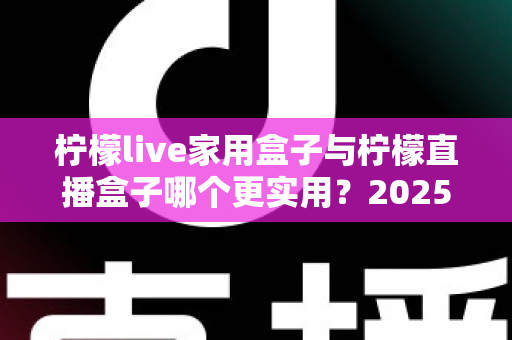 柠檬live家用盒子与柠檬直播盒子哪个更实用?2025年深度选购指南帮你找到答案 柠檬live家用盒子与柠檬直播盒子哪个更实用?2025年深度选购指南帮你找到答案
