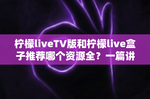 柠檬liveTV版和柠檬live盒子推荐哪个资源全?一篇讲透差异的实用对比指南 柠檬liveTV版和柠檬live盒子推荐哪个资源全?一篇讲透差异的实用对比指南