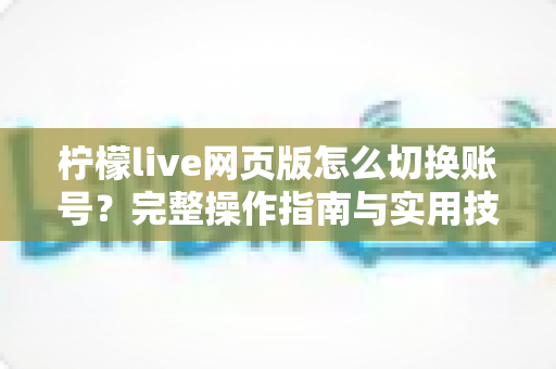 柠檬live网页版怎么切换账号？完整操作指南与实用技巧分享