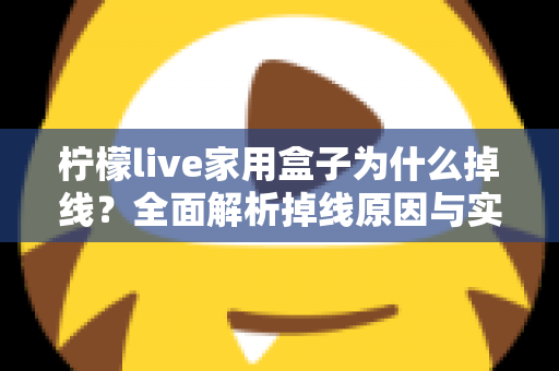 柠檬live家用盒子为什么掉线？全面解析掉线原因与实用解决指南
