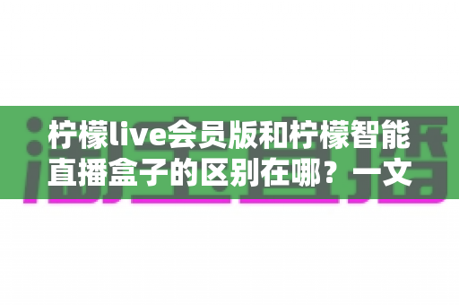 柠檬live会员版和柠檬智能直播盒子的区别在哪?一文详解两款直播工具的核心差异与选购指南 柠檬live会员版和柠檬智能直播盒子的区别在哪?一文详解两款直播工具的核心差异与选购指南