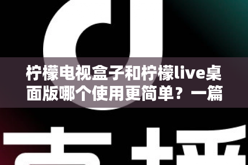 柠檬电视盒子和柠檬live桌面版哪个使用更简单？一篇讲透差异的实用选购指南