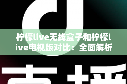 柠檬live无线盒子和柠檬live电视版对比：全面解析差异，帮你选出最适合的观影方案