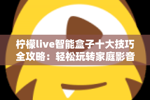 柠檬live智能盒子十大技巧全攻略：轻松玩转家庭影音新体验