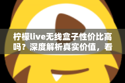 柠檬live无线盒子性价比高吗？深度解析真实价值，看完再决定买不买