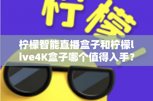 柠檬智能直播盒子和柠檬live4K盒子哪个值得入手?2025年最新选购指南与深度对比测评 柠檬智能直播盒子和柠檬live4K盒子哪个值得入手?2025年最新选购指南与深度对比测评