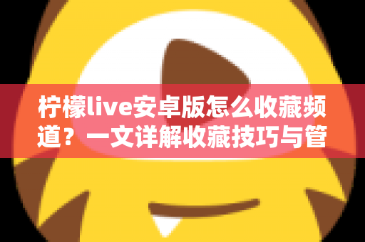 柠檬live安卓版怎么收藏频道？一文详解收藏技巧与管理方法，让精彩直播一键直达