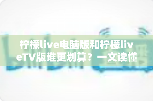 柠檬live电脑版和柠檬liveTV版谁更划算？一文读懂两大版本的价格、功能与使用场景，帮你把钱花在刀刃上