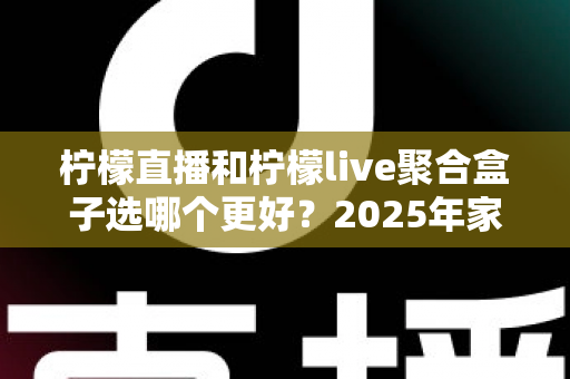 柠檬直播和柠檬live聚合盒子选哪个更好？2025年家庭观影选购指南深度解析