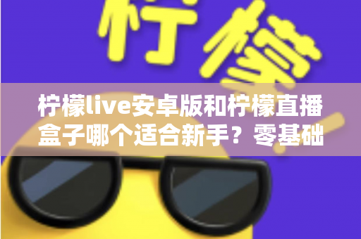 柠檬live安卓版和柠檬直播盒子哪个适合新手?零基础用户的直播软件选择全攻略 柠檬live安卓版和柠檬直播盒子哪个适合新手?零基础用户的直播软件选择全攻略