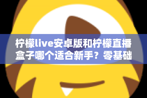 柠檬live安卓版和柠檬直播盒子哪个适合新手?零基础用户的直播软件选择全攻略 柠檬live安卓版和柠檬直播盒子哪个适合新手?零基础用户的直播软件选择全攻略
