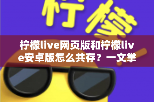 柠檬live网页版和柠檬live安卓版怎么共存？一文掌握双端同时使用的完整攻略