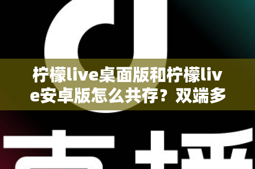 柠檬live桌面版和柠檬live安卓版怎么共存？双端多设备协同使用全攻略