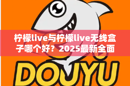 柠檬live与柠檬live无线盒子哪个好？2025最新全面对比选购指南帮你轻松做决定
