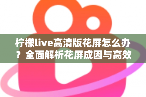 柠檬live高清版花屏怎么办？全面解析花屏成因与高效解决方法实用指南