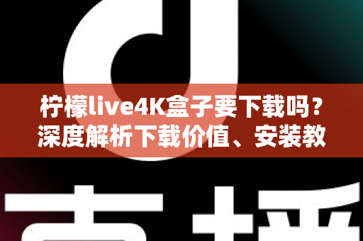 柠檬live4K盒子要下载吗?深度解析下载价值、安装教程与使用体验全攻略 柠檬live4K盒子要下载吗?深度解析下载价值、安装教程与使用体验全攻略