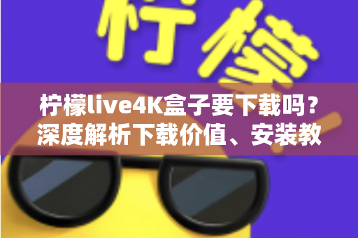 柠檬live4K盒子要下载吗?深度解析下载价值、安装教程与使用体验全攻略 柠檬live4K盒子要下载吗?深度解析下载价值、安装教程与使用体验全攻略