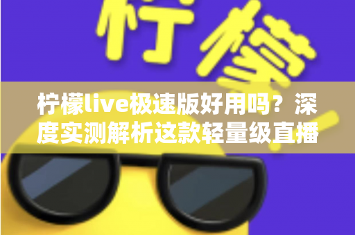 柠檬live极速版好用吗？深度实测解析这款轻量级直播应用的真实体验与优缺点